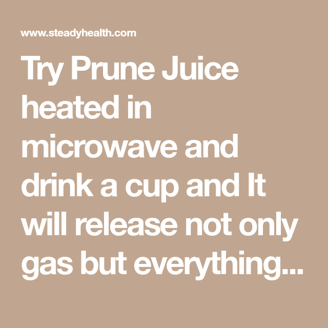 Try Prune Juice heated in microwave and drink a cup and It will release ...